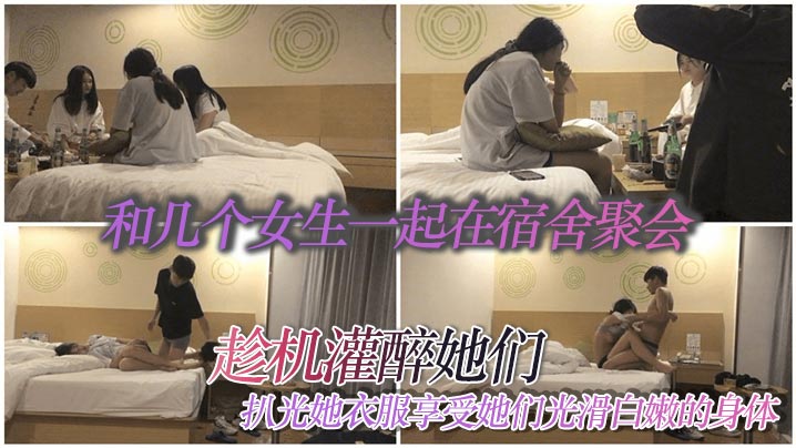 和几个女生一起在宿舍聚会趁机灌醉她们扒光她衣服享受她们光滑白嫩的身体